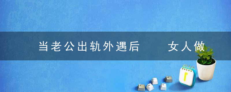 当老公出轨外遇后  女人做这些才能好好经营婚姻